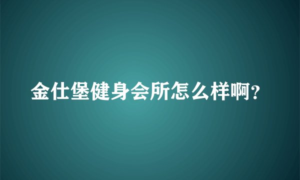 金仕堡健身会所怎么样啊？