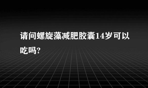 请问螺旋藻减肥胶囊14岁可以吃吗?