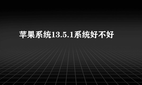 苹果系统13.5.1系统好不好