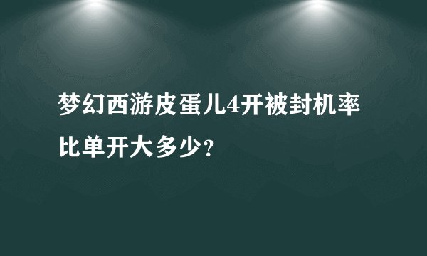 梦幻西游皮蛋儿4开被封机率比单开大多少？