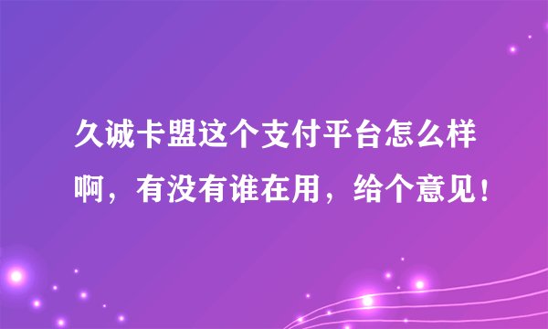 久诚卡盟这个支付平台怎么样啊，有没有谁在用，给个意见！