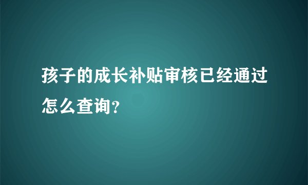 孩子的成长补贴审核已经通过怎么查询？