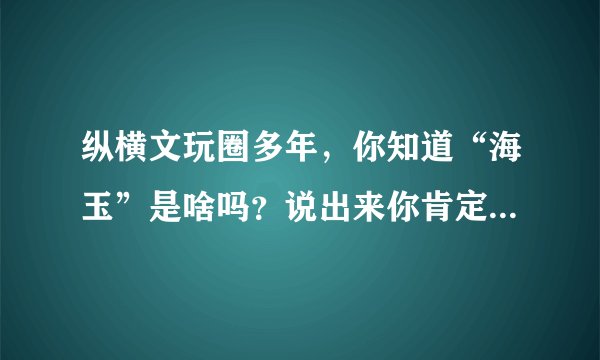 纵横文玩圈多年，你知道“海玉”是啥吗？说出来你肯定恍然大悟！