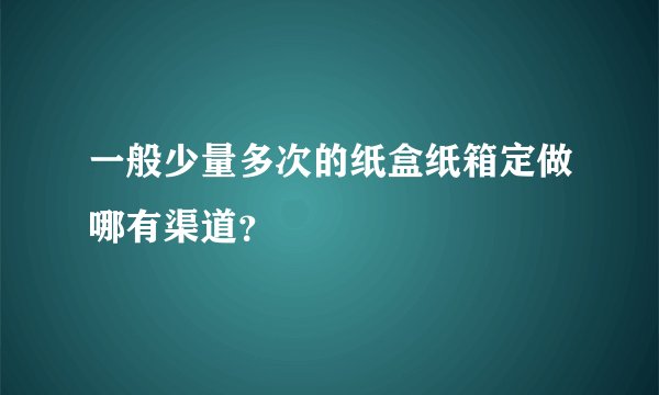 一般少量多次的纸盒纸箱定做哪有渠道？