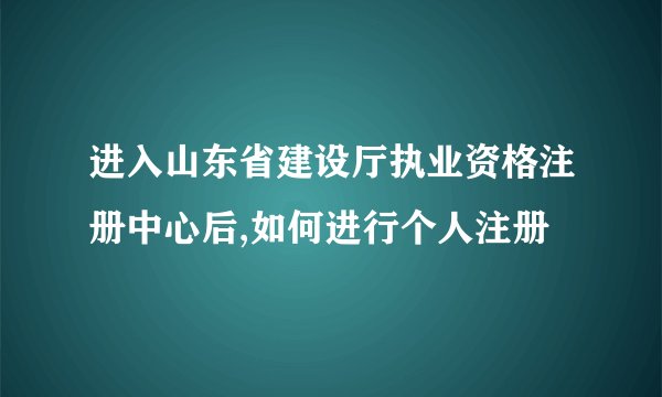 进入山东省建设厅执业资格注册中心后,如何进行个人注册