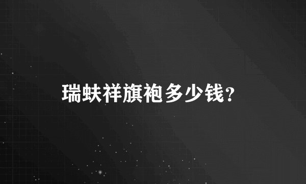 瑞蚨祥旗袍多少钱？