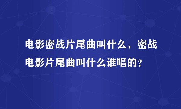 电影密战片尾曲叫什么，密战电影片尾曲叫什么谁唱的？
