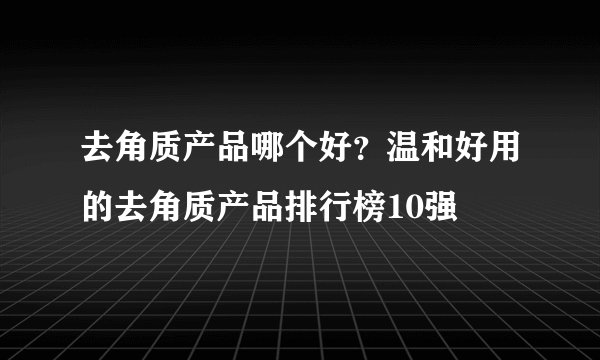 去角质产品哪个好？温和好用的去角质产品排行榜10强