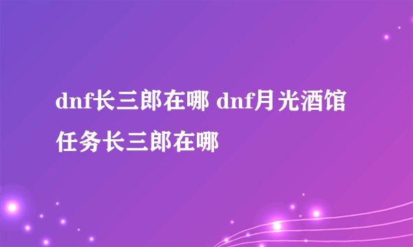 dnf长三郎在哪 dnf月光酒馆任务长三郎在哪