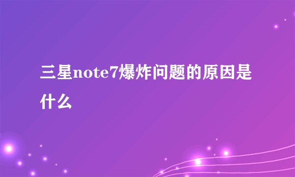 三星note7爆炸问题的原因是什么