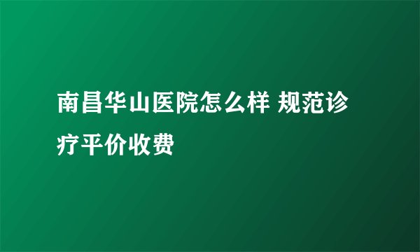 南昌华山医院怎么样 规范诊疗平价收费
