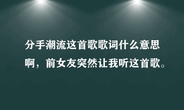 分手潮流这首歌歌词什么意思啊，前女友突然让我听这首歌。