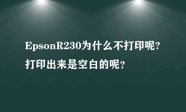 EpsonR230为什么不打印呢?打印出来是空白的呢？