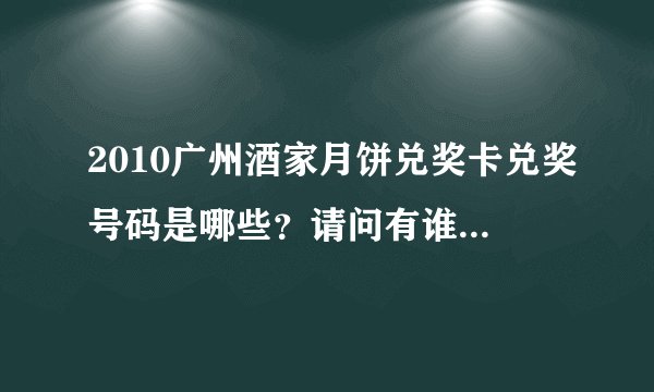 2010广州酒家月饼兑奖卡兑奖号码是哪些？请问有谁知道。谢谢