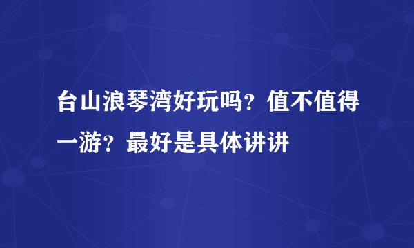 台山浪琴湾好玩吗？值不值得一游？最好是具体讲讲