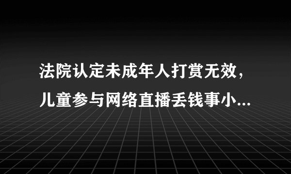 法院认定未成年人打赏无效，儿童参与网络直播丢钱事小，最大的危害是什么？