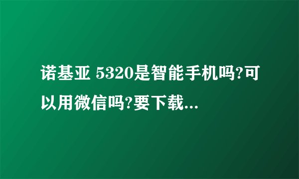诺基亚 5320是智能手机吗?可以用微信吗?要下载什么软件啊?