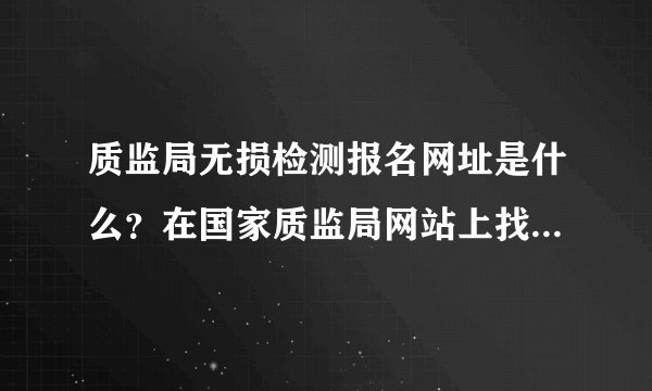 质监局无损检测报名网址是什么？在国家质监局网站上找不到入口啊