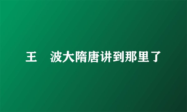 王玥波大隋唐讲到那里了