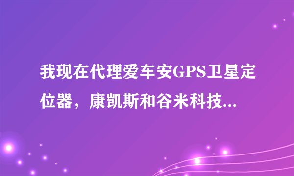 我现在代理爱车安GPS卫星定位器，康凯斯和谷米科技有什么关系吗？