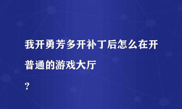 我开勇芳多开补丁后怎么在开普通的游戏大厅
？