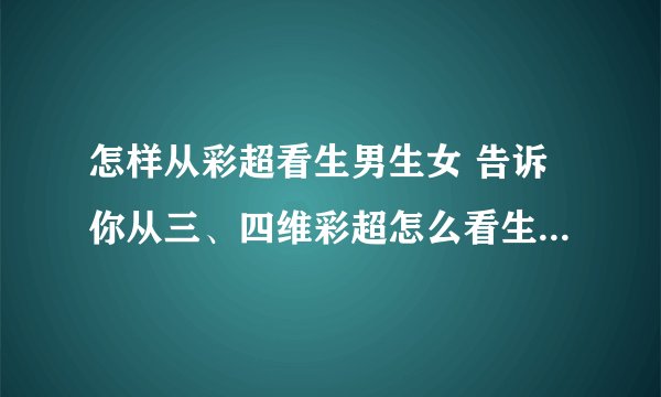 怎样从彩超看生男生女 告诉你从三、四维彩超怎么看生男生女特征