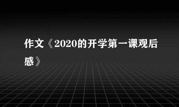 作文《2020的开学第一课观后感》