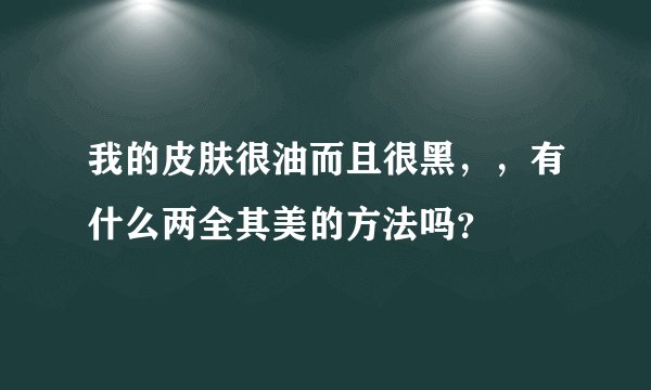 我的皮肤很油而且很黑，，有什么两全其美的方法吗？