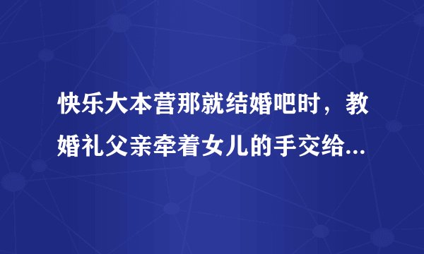 快乐大本营那就结婚吧时，教婚礼父亲牵着女儿的手交给新郎的背景音乐