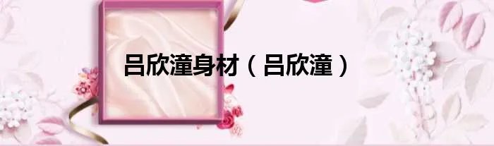 吕欣潼身材（吕欣潼）