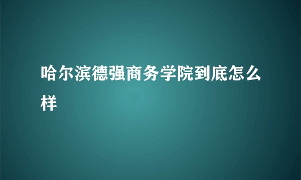 哈尔滨德强商务学院到底怎么样