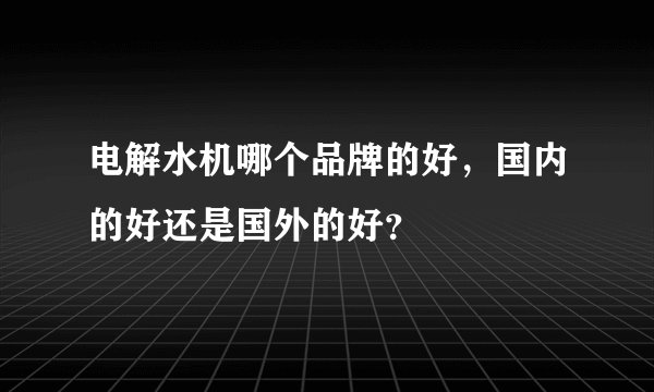 电解水机哪个品牌的好，国内的好还是国外的好？