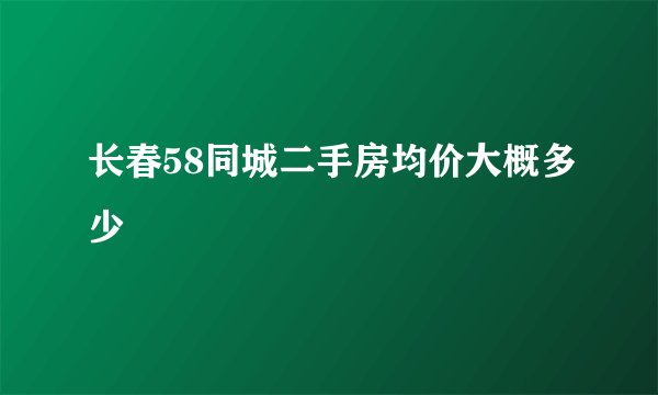 长春58同城二手房均价大概多少