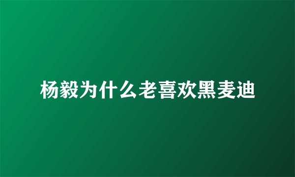 杨毅为什么老喜欢黑麦迪