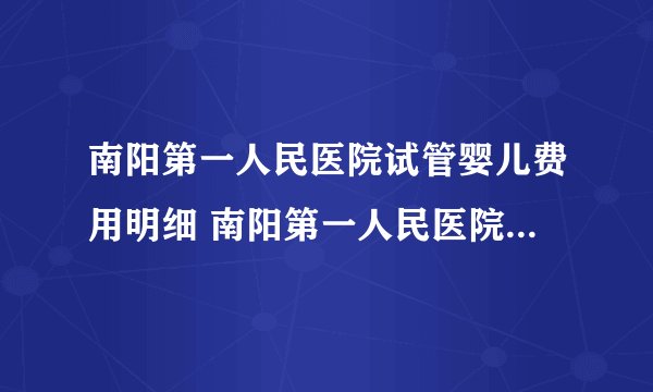 南阳第一人民医院试管婴儿费用明细 南阳第一人民医院生殖医学中心