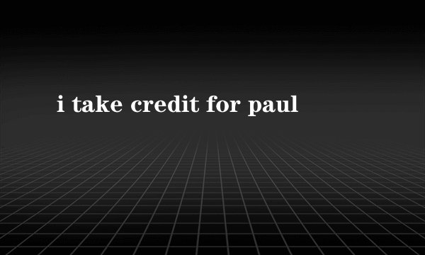 i take credit for paul