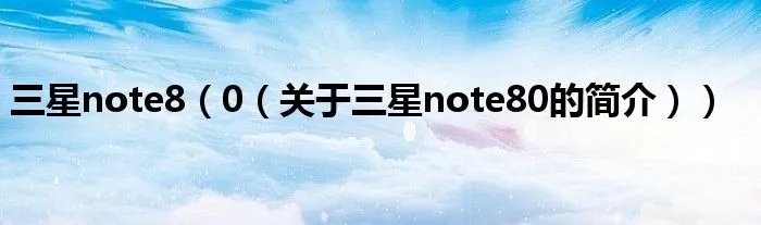 三星note8（0（关于三星note80的简介））