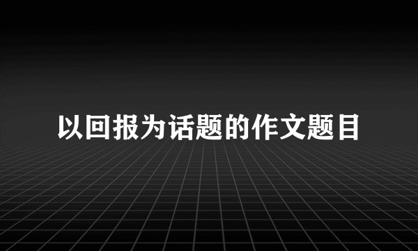 以回报为话题的作文题目