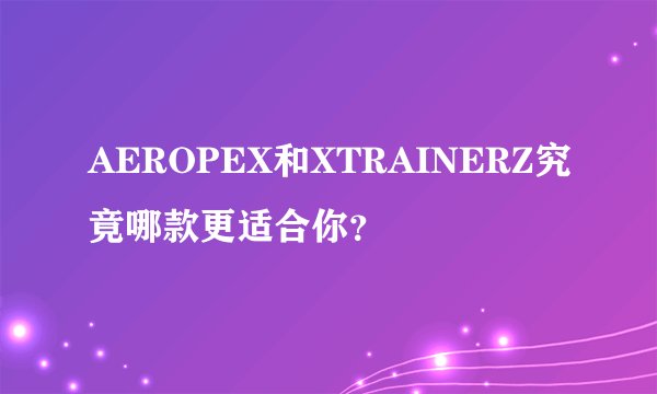 AEROPEX和XTRAINERZ究竟哪款更适合你？