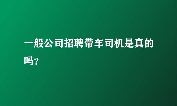 一般公司招聘带车司机是真的吗？