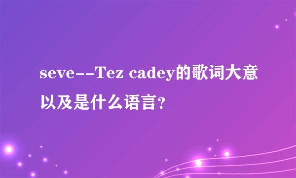 seve--Tez cadey的歌词大意以及是什么语言？
