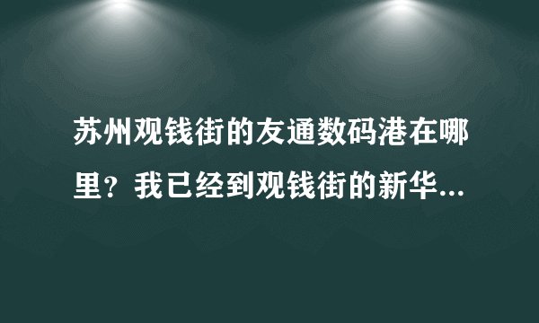 苏州观钱街的友通数码港在哪里？我已经到观钱街的新华书店了？