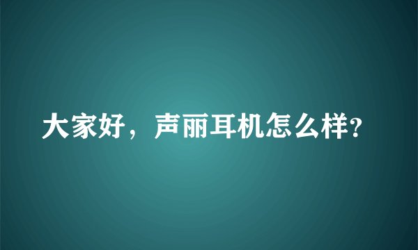 大家好，声丽耳机怎么样？