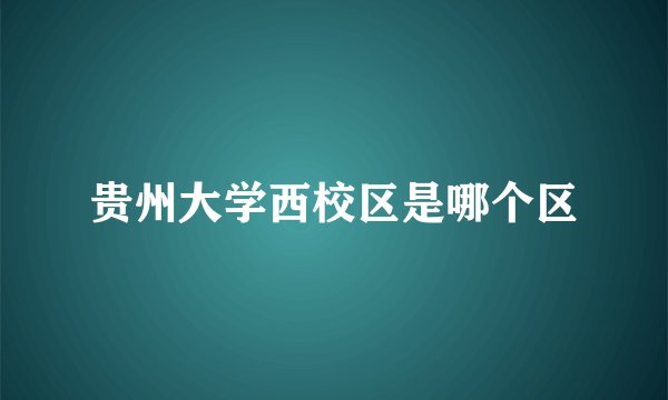 贵州大学西校区是哪个区