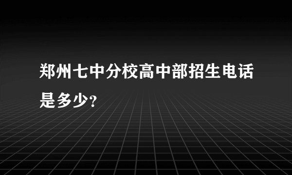 郑州七中分校高中部招生电话是多少？