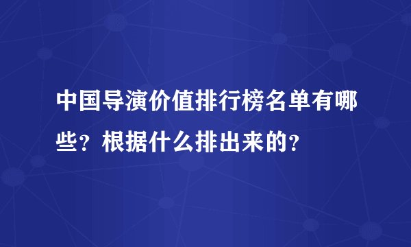 中国导演价值排行榜名单有哪些？根据什么排出来的？