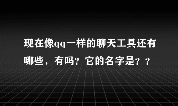 现在像qq一样的聊天工具还有哪些，有吗？它的名字是？？