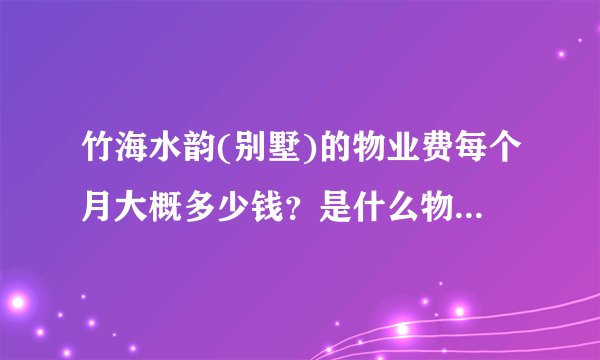竹海水韵(别墅)的物业费每个月大概多少钱？是什么物业公司？