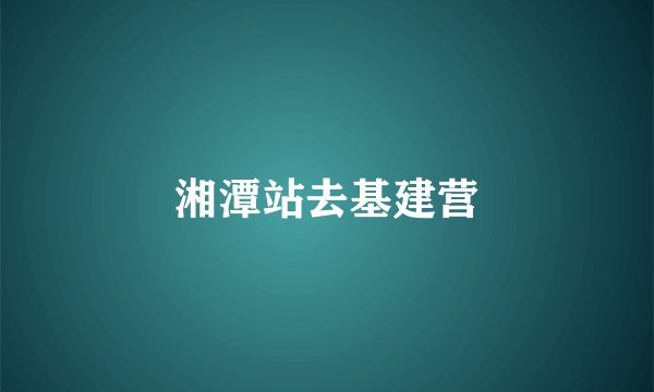湘潭站去基建营