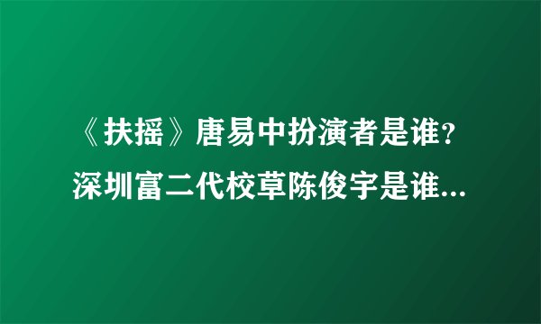 《扶摇》唐易中扮演者是谁？深圳富二代校草陈俊宇是谁陈俊宇个人资料介绍（附照片）